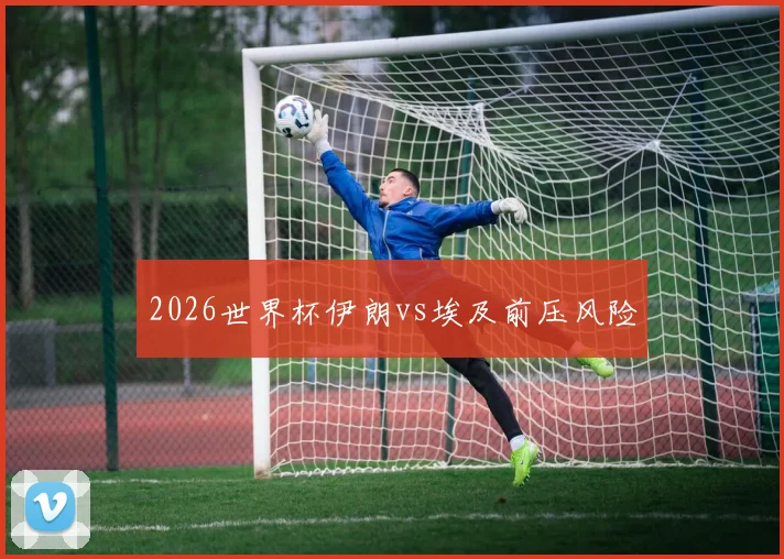 2026世界杯伊朗vs埃及前压风险