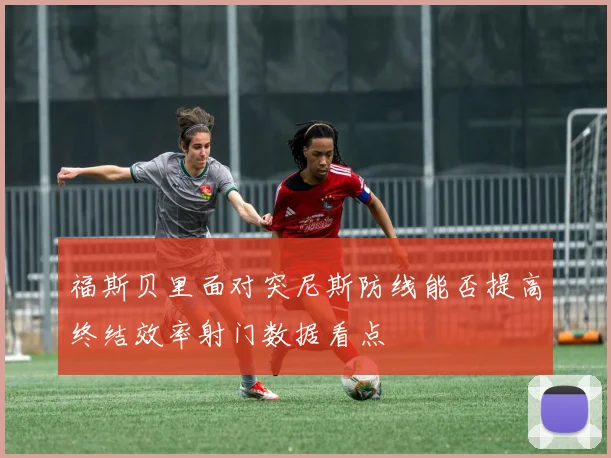 福斯贝里面对突尼斯防线能否提高终结效率射门数据看点