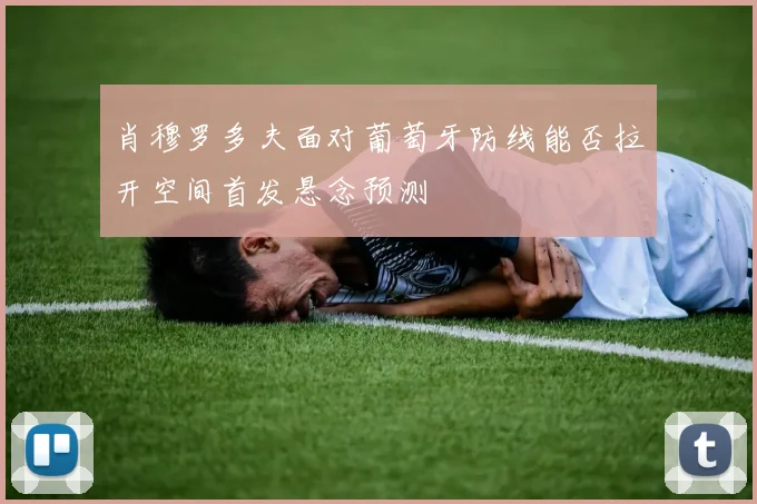 肖穆罗多夫面对葡萄牙防线能否拉开空间首发悬念预测