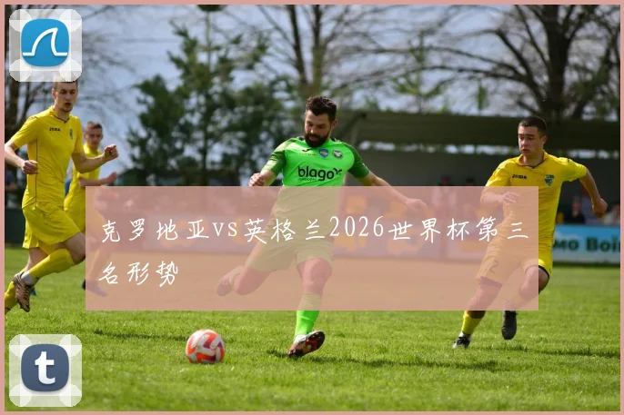克罗地亚vs英格兰2026世界杯第三名形势
