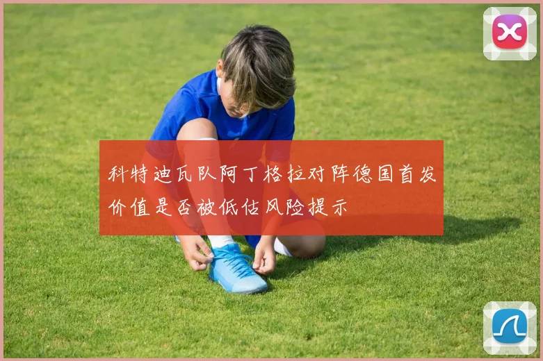 科特迪瓦队阿丁格拉对阵德国首发价值是否被低估风险提示
