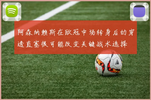 阿森纳赖斯在欧冠中场转身后的穿透直塞很可能改变关键战术选择