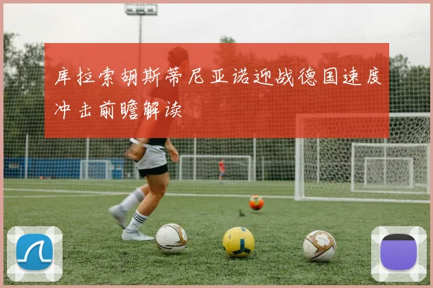 库拉索胡斯蒂尼亚诺迎战德国速度冲击前瞻解读
