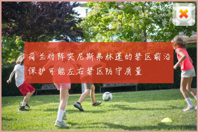 荷兰对阵突尼斯弗林蓬的禁区前沿保护可能左右禁区防守质量