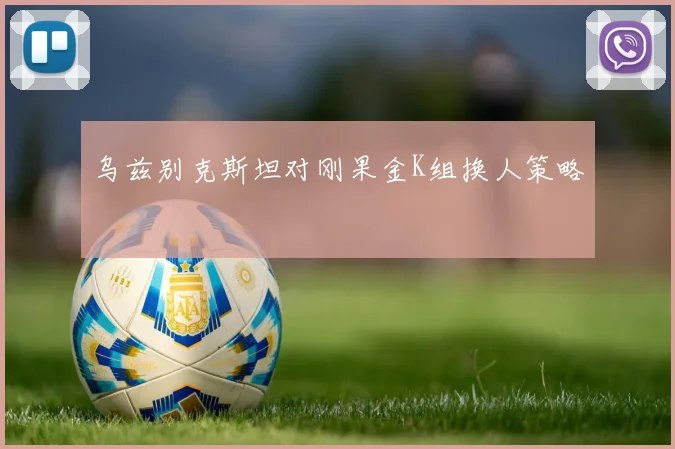 乌兹别克斯坦对刚果金K组换人策略