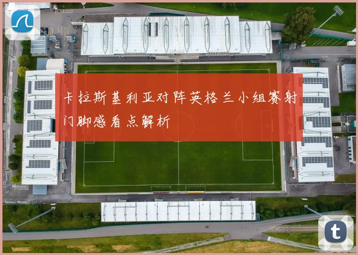 卡拉斯基利亚对阵英格兰小组赛射门脚感看点解析