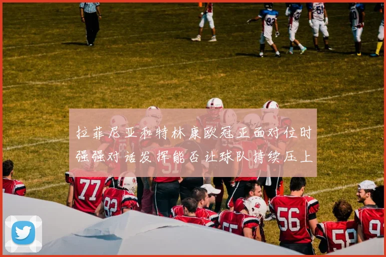 拉菲尼亚和特林康欧冠正面对位时强强对话发挥能否让球队持续压上