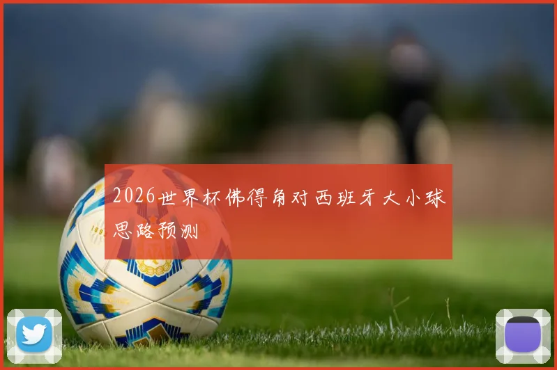 2026世界杯佛得角对西班牙大小球思路预测