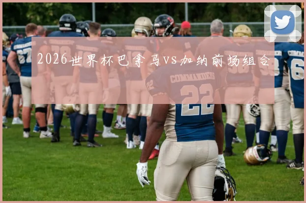 2026世界杯巴拿马vs加纳前场组合