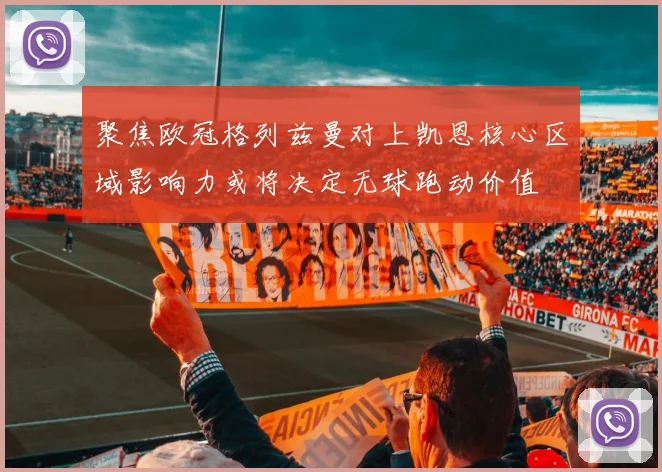 聚焦欧冠格列兹曼对上凯恩核心区域影响力或将决定无球跑动价值