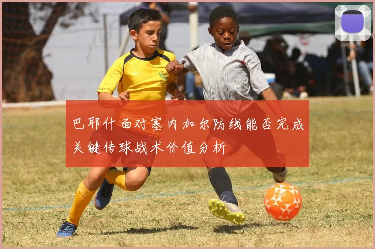 巴耶什面对塞内加尔防线能否完成关键传球战术价值分析