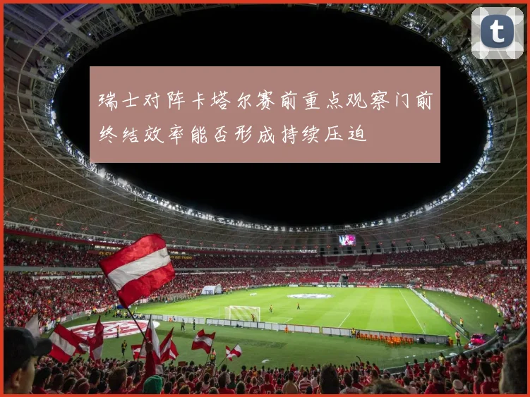 瑞士对阵卡塔尔赛前重点观察门前终结效率能否形成持续压迫
