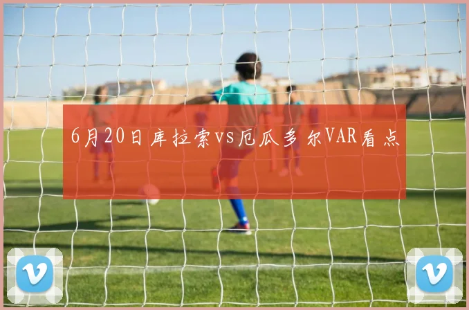 6月20日库拉索vs厄瓜多尔VAR看点