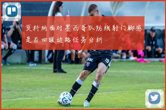 莫科纳面对墨西哥队防线射门脚感是否回暖边路任务分析