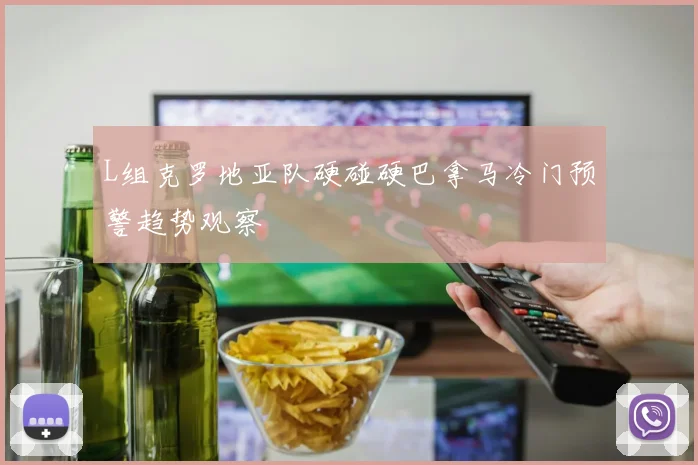 L组克罗地亚队硬碰硬巴拿马冷门预警趋势观察