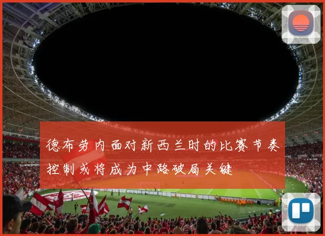 德布劳内面对新西兰时的比赛节奏控制或将成为中路破局关键