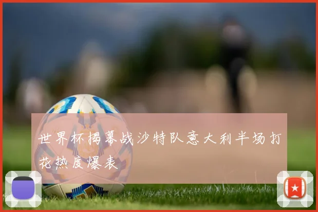 世界杯揭幕战沙特队意大利半场打花热度爆表
