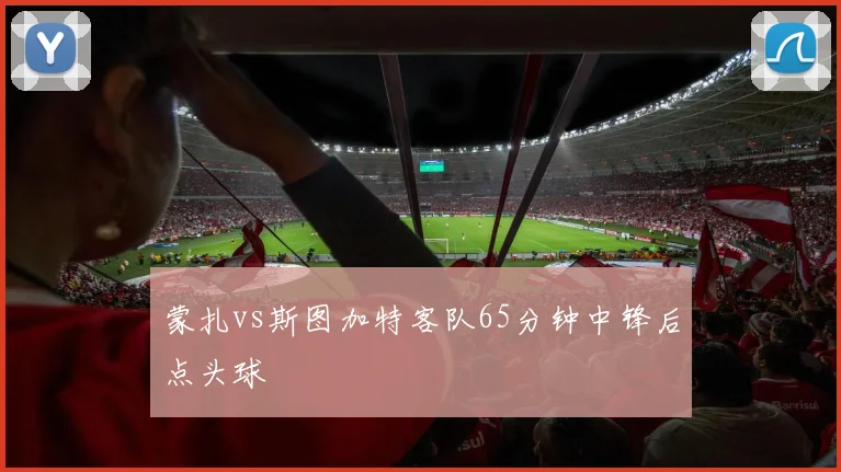蒙扎vs斯图加特客队65分钟中锋后点头球