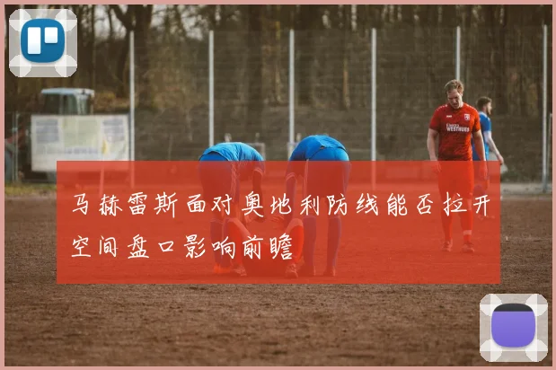 马赫雷斯面对奥地利防线能否拉开空间盘口影响前瞻