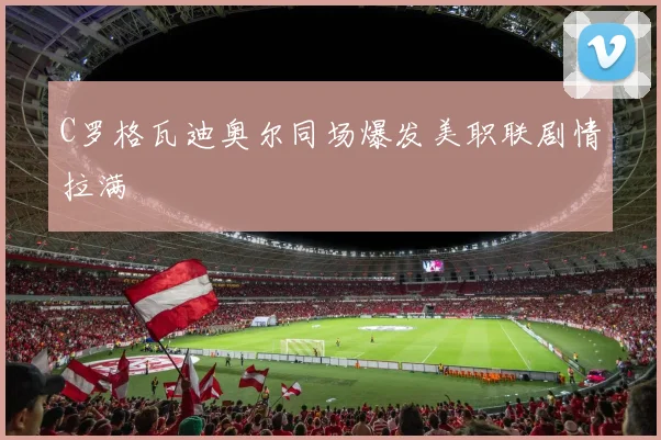C罗格瓦迪奥尔同场爆发美职联剧情拉满
