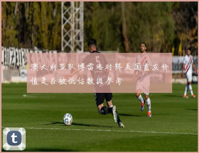 澳大利亚队博雷洛对阵美国首发价值是否被低估数据参考