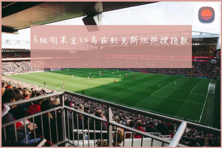 K组刚果金vs乌兹别克斯坦热搜指数
