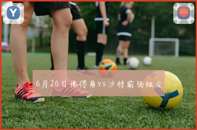 6月26日佛得角vs沙特前场组合