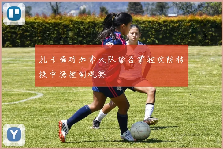扎卡面对加拿大队能否掌控攻防转换中场控制观察