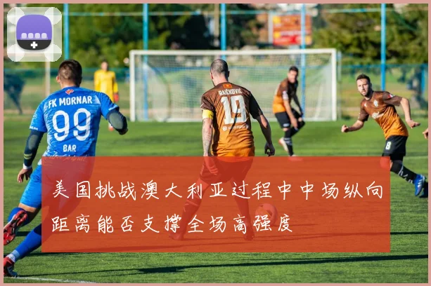 美国挑战澳大利亚过程中中场纵向距离能否支撑全场高强度