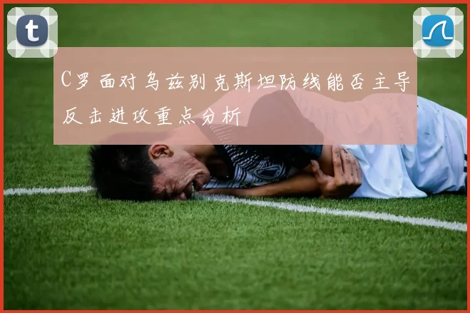 C罗面对乌兹别克斯坦防线能否主导反击进攻重点分析