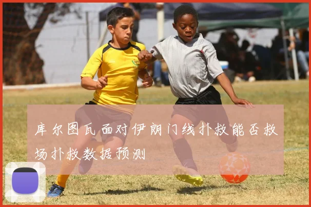 库尔图瓦面对伊朗门线扑救能否救场扑救数据预测