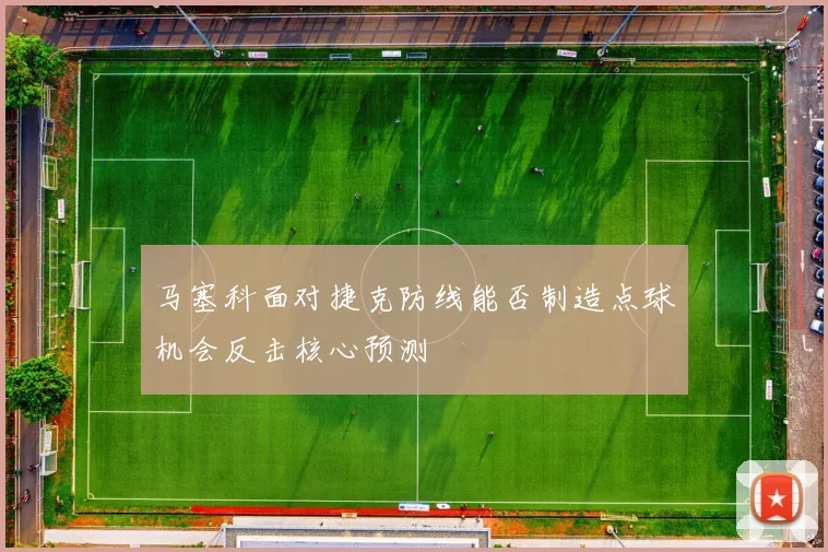 马塞科面对捷克防线能否制造点球机会反击核心预测