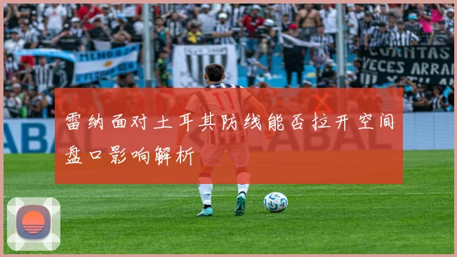雷纳面对土耳其防线能否拉开空间盘口影响解析