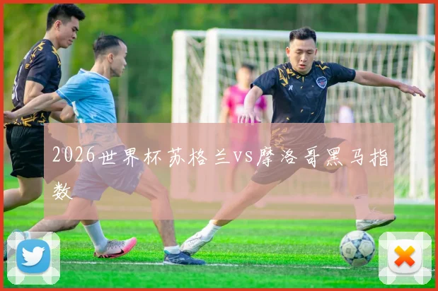 2026世界杯苏格兰vs摩洛哥黑马指数