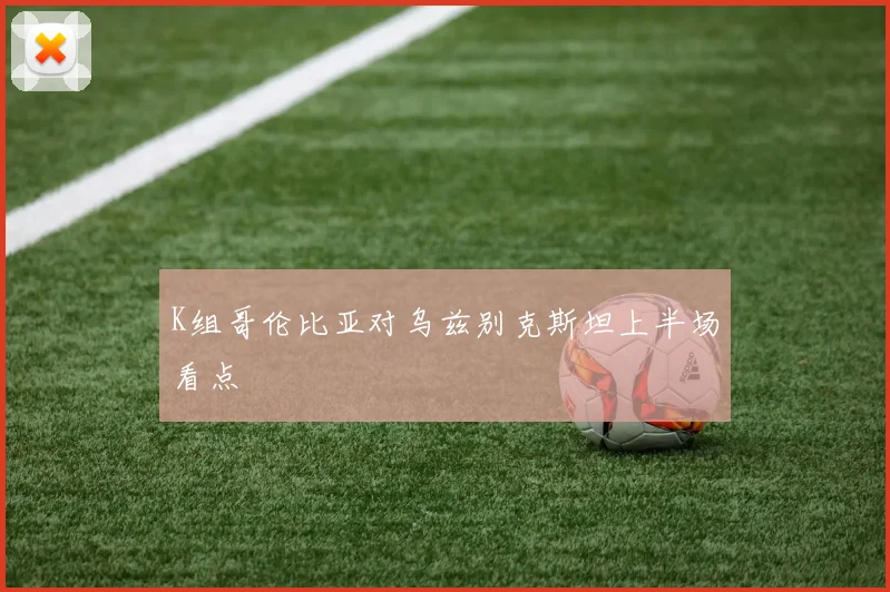 K组哥伦比亚对乌兹别克斯坦上半场看点
