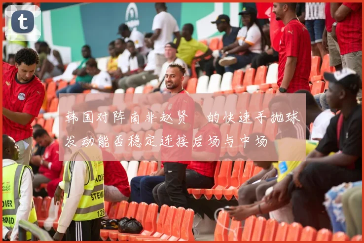 韩国对阵南非赵贤祐的快速手抛球发动能否稳定连接后场与中场