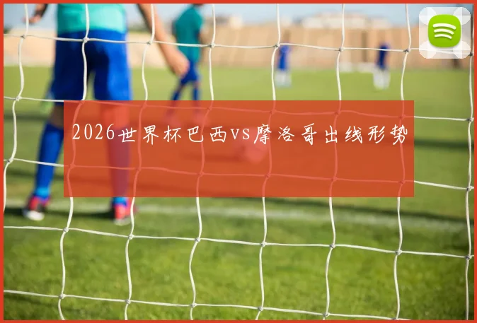 2026世界杯巴西vs摩洛哥出线形势